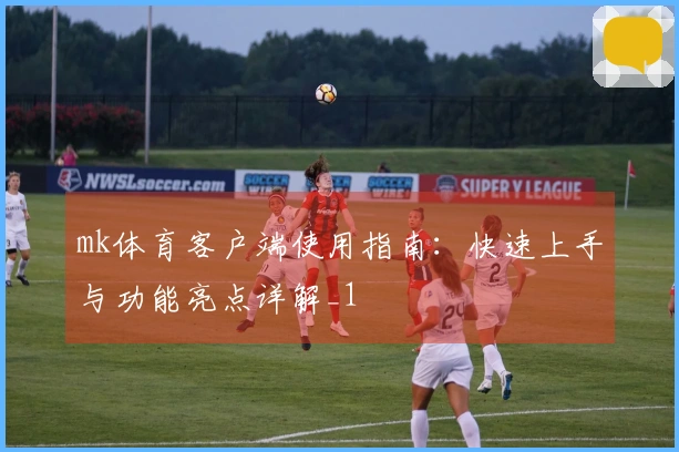 mk体育客户端使用指南:快速上手与功能亮点详解_1