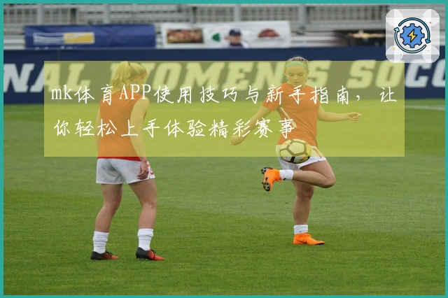 mk体育APP使用技巧与新手指南，让你轻松上手体验精彩赛事