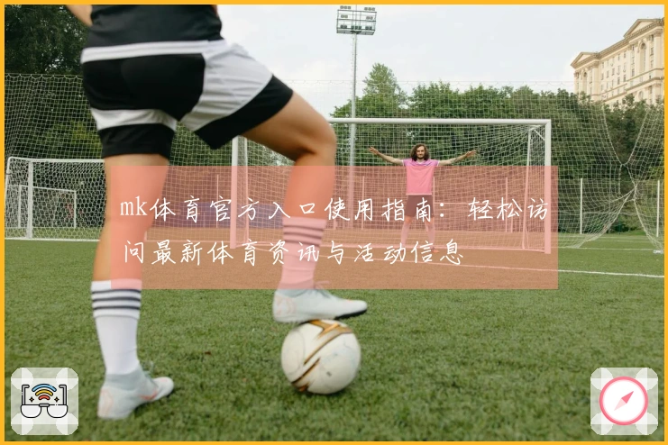 mk体育官方入口使用指南：轻松访问最新体育资讯与活动信息