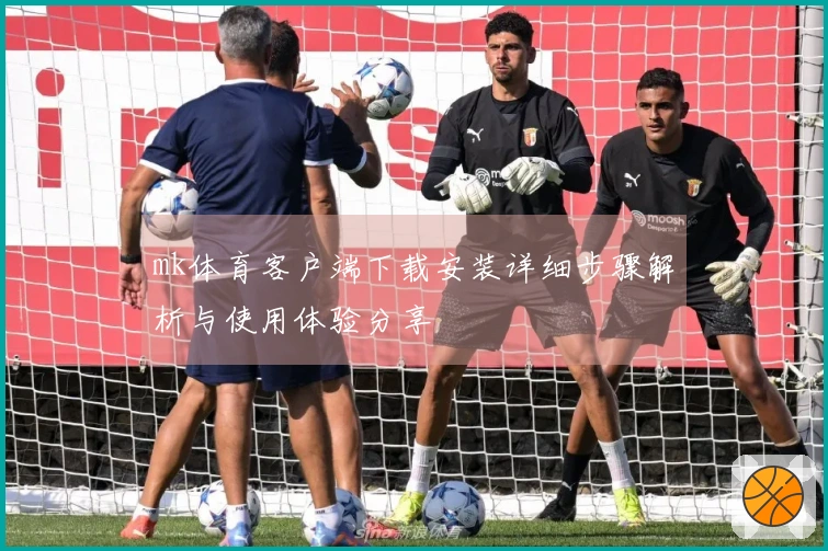 mk体育客户端下载安装详细步骤解析与使用体验分享