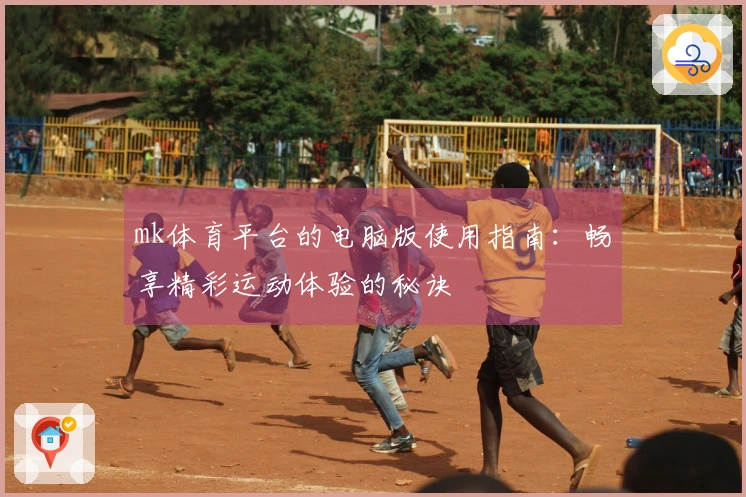 mk体育平台的电脑版使用指南：畅享精彩运动体验的秘诀