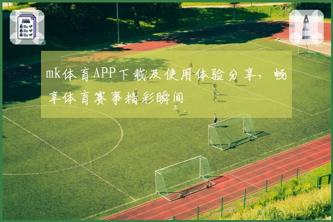 mk体育APP下载及使用体验分享，畅享体育赛事精彩瞬间