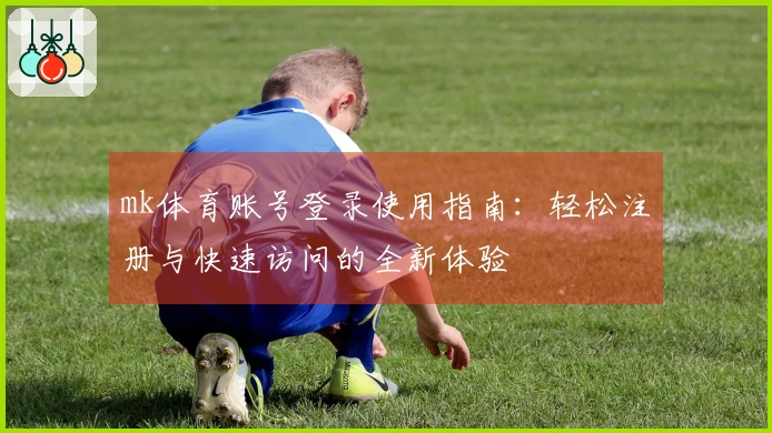 mk体育账号登录使用指南:轻松注册与快速访问的全新体验