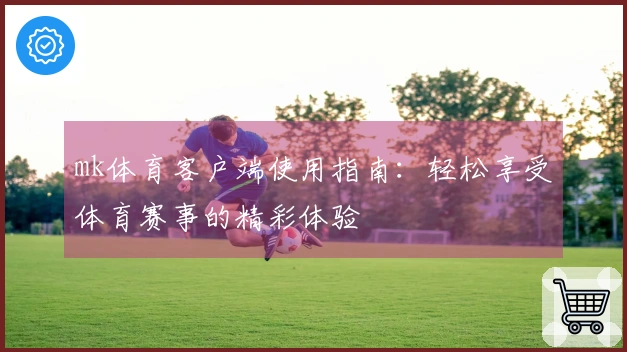 mk体育客户端使用指南：轻松享受体育赛事的精彩体验