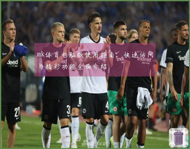 mk体育电脑版使用指南：快速访问与精彩功能全面介绍