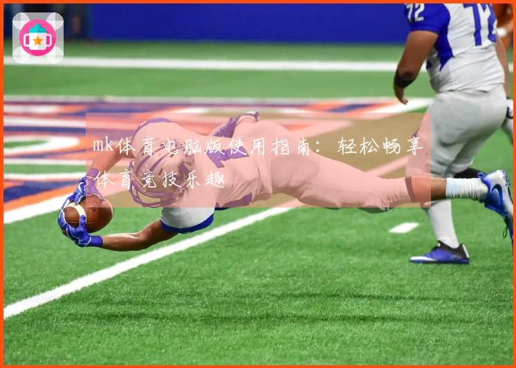 mk体育电脑版使用指南：轻松畅享体育竞技乐趣