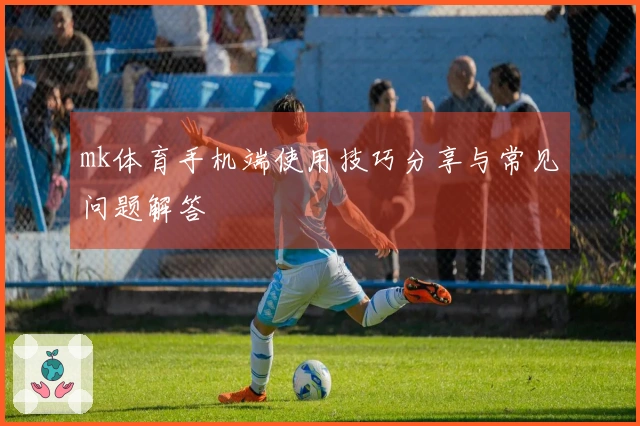 mk体育手机端使用技巧分享与常见问题解答
