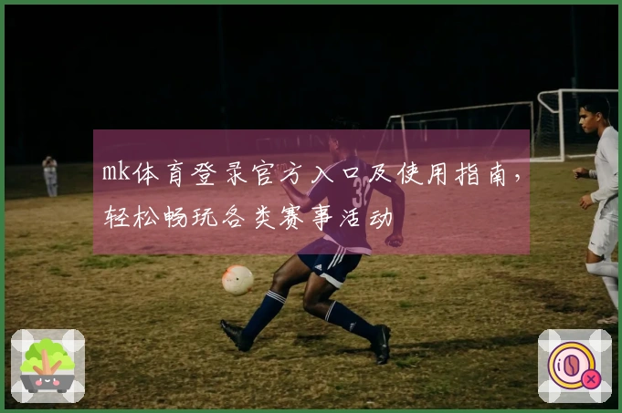 mk体育登录官方入口及使用指南，轻松畅玩各类赛事活动