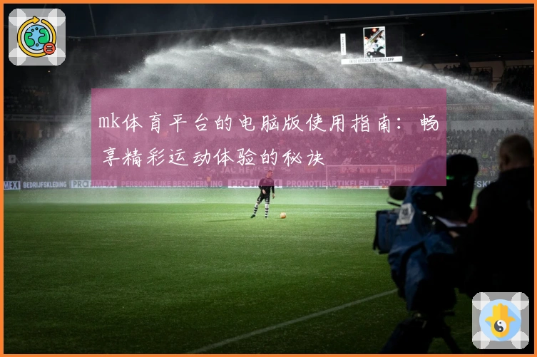 mk体育平台的电脑版使用指南：畅享精彩运动体验的秘诀