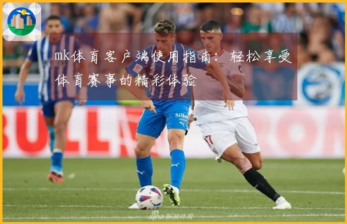 mk体育客户端使用指南:轻松享受体育赛事的精彩体验