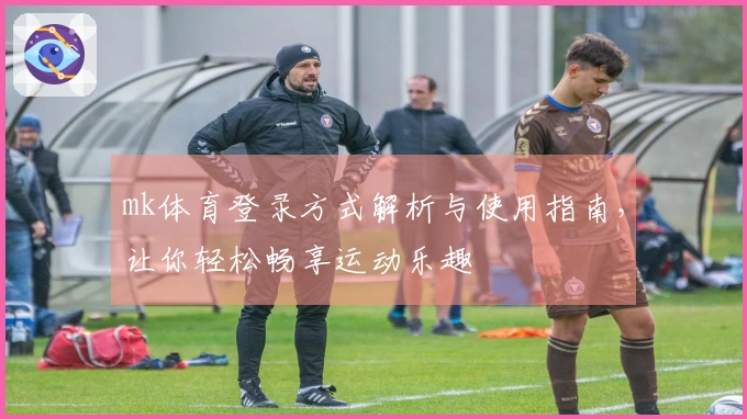 mk体育登录方式解析与使用指南，让你轻松畅享运动乐趣