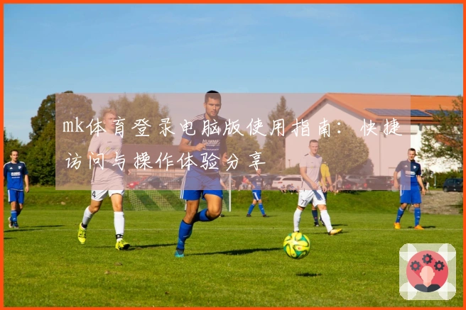 mk体育登录电脑版使用指南:快捷访问与操作体验分享