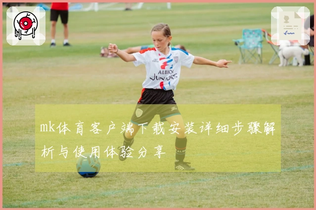 mk体育客户端下载安装详细步骤解析与使用体验分享