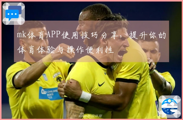 mk体育APP使用技巧分享，提升你的体育体验与操作便利性