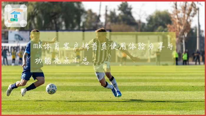 mk体育客户端首页使用体验分享与功能亮点汇总