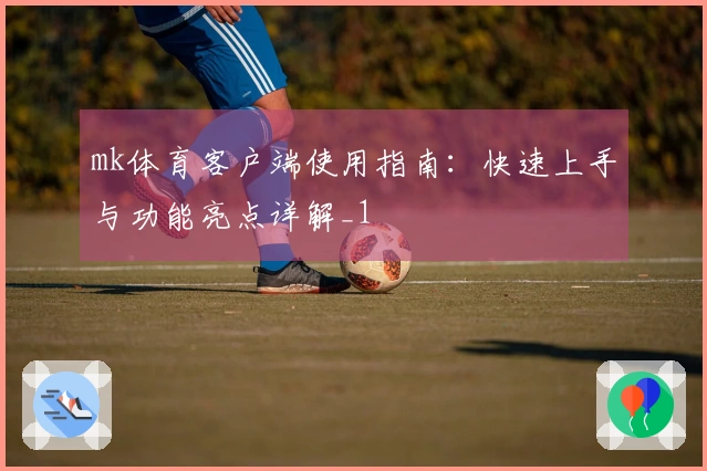 mk体育客户端使用指南：快速上手与功能亮点详解_1